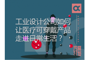 工业设计公司如何让医疗可穿戴产品走进日常生活？